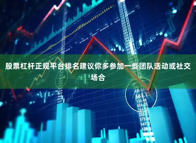 股票杠杆正规平台排名建议你多参加一些团队活动或社交场合