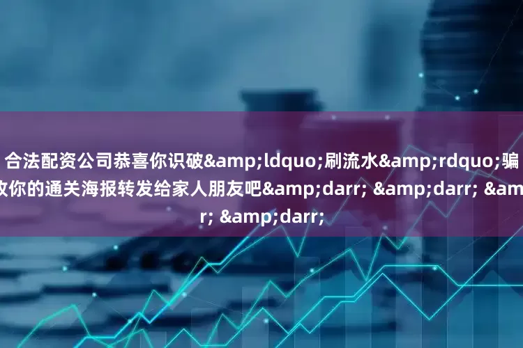 合法配资公司恭喜你识破&ldquo;刷流水&rdquo;骗局请查收你的通关海报转发给家人朋友吧&darr; &darr; &darr;