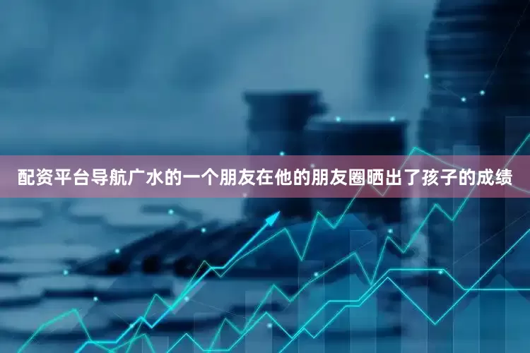配资平台导航广水的一个朋友在他的朋友圈晒出了孩子的成绩