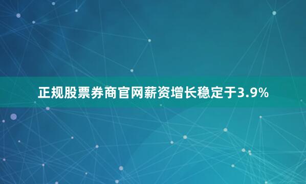 正规股票券商官网薪资增长稳定于3.9%