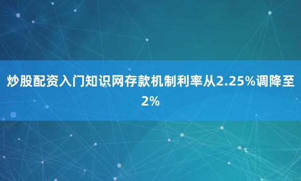 炒股配资入门知识网存款机制利率从2.25%调降至2%