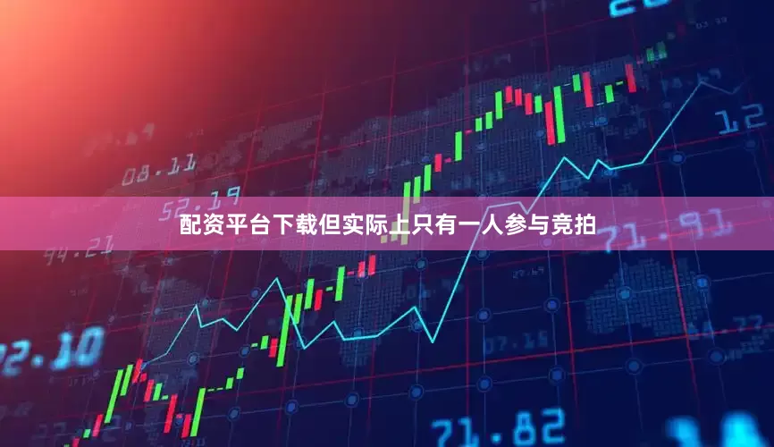 配资平台下载但实际上只有一人参与竞拍