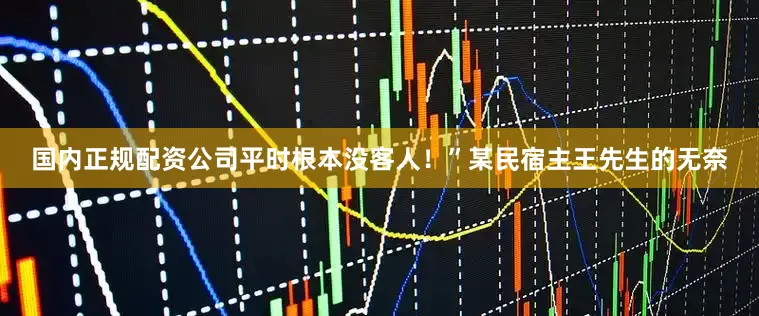 国内正规配资公司平时根本没客人！”某民宿主王先生的无奈