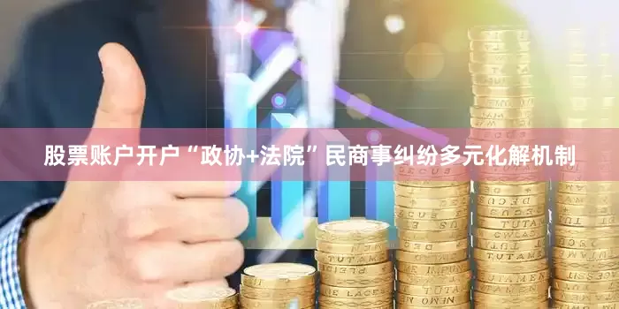股票账户开户“政协+法院”民商事纠纷多元化解机制