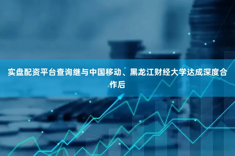 实盘配资平台查询继与中国移动、黑龙江财经大学达成深度合作后