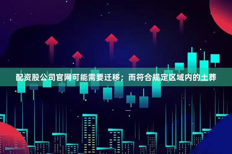 配资股公司官网可能需要迁移；而符合规定区域内的土葬