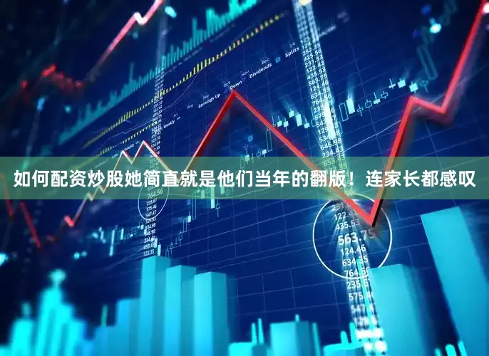 如何配资炒股她简直就是他们当年的翻版！连家长都感叹