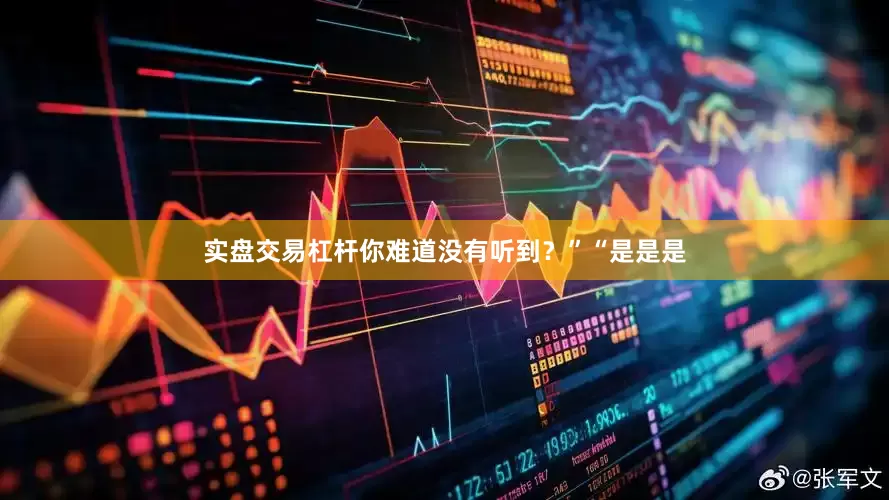实盘交易杠杆你难道没有听到？”“是是是