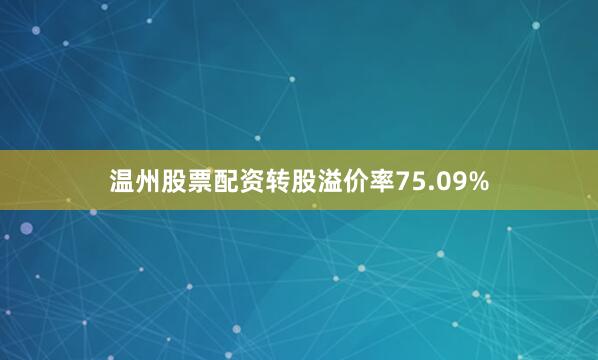 温州股票配资转股溢价率75.09%