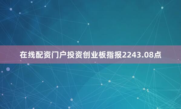 在线配资门户投资创业板指报2243.08点