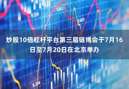 炒股10倍杠杆平台第三届链博会于7月16日至7月20日在北京举办