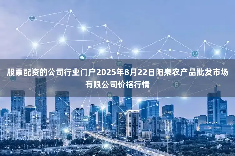 股票配资的公司行业门户2025年8月22日阳泉农产品批发市场有限公司价格行情