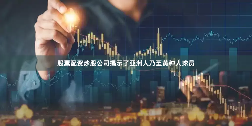 股票配资炒股公司揭示了亚洲人乃至黄种人球员