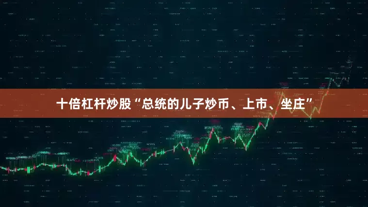 十倍杠杆炒股“总统的儿子炒币、上市、坐庄”