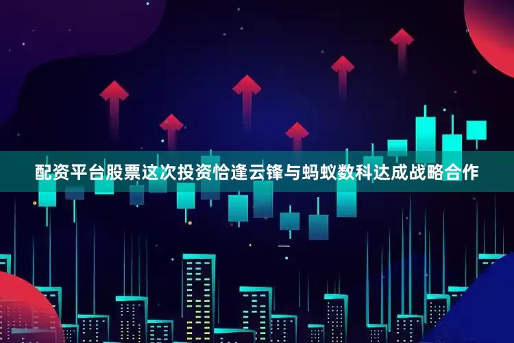 配资平台股票这次投资恰逢云锋与蚂蚁数科达成战略合作