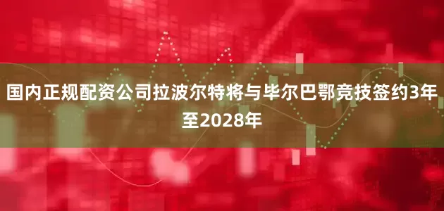 国内正规配资公司　　拉波尔特将与毕尔巴鄂竞技签约3年至2028年