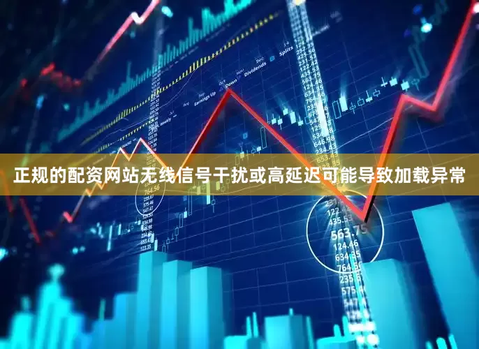 正规的配资网站无线信号干扰或高延迟可能导致加载异常